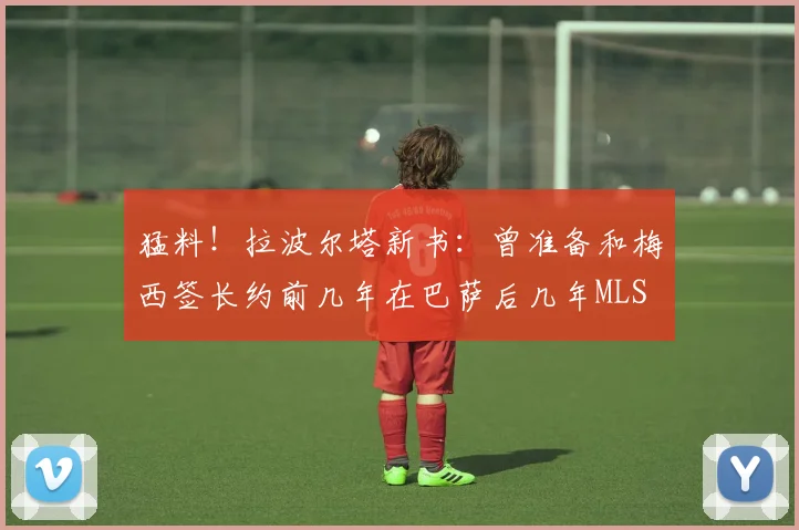 猛料！拉波尔塔新书：曾准备和梅西签长约前几年在巴萨后几年MLS