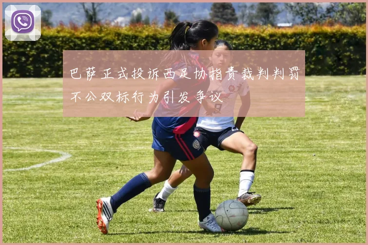巴萨正式投诉西足协指责裁判判罚不公双标行为引发争议