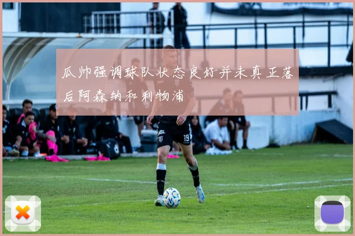 瓜帅强调球队状态良好并未真正落后阿森纳和利物浦