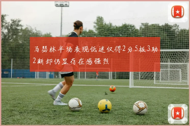 马瑟林半场表现低迷仅得2分5板3助2断却仍显存在感强烈