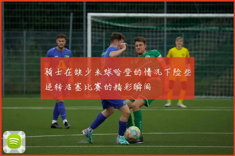 骑士在缺少米球哈登的情况下险些逆转活塞比赛的精彩瞬间