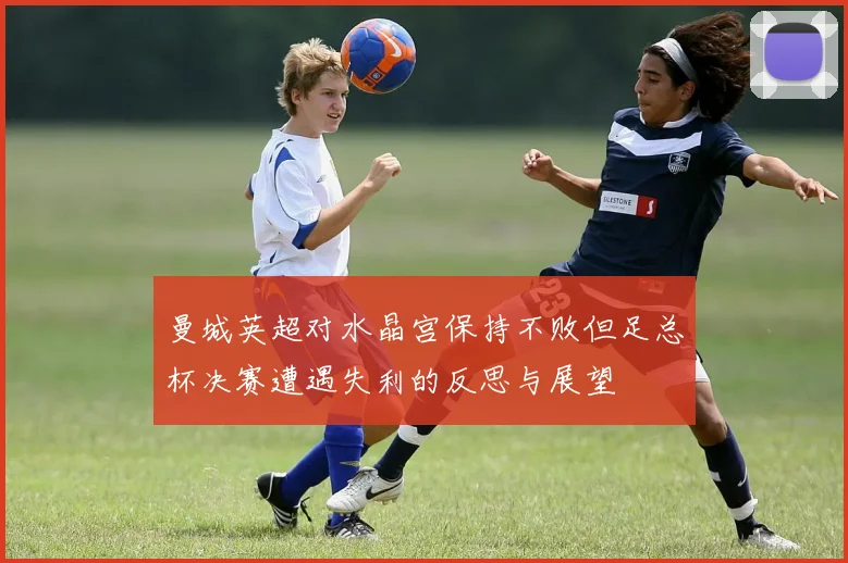 曼城英超对水晶宫保持不败但足总杯决赛遭遇失利的反思与展望