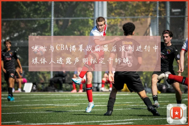 咪咕与CBA揭幕战前最后谈判进行中媒体人透露声明拟定于昨晚