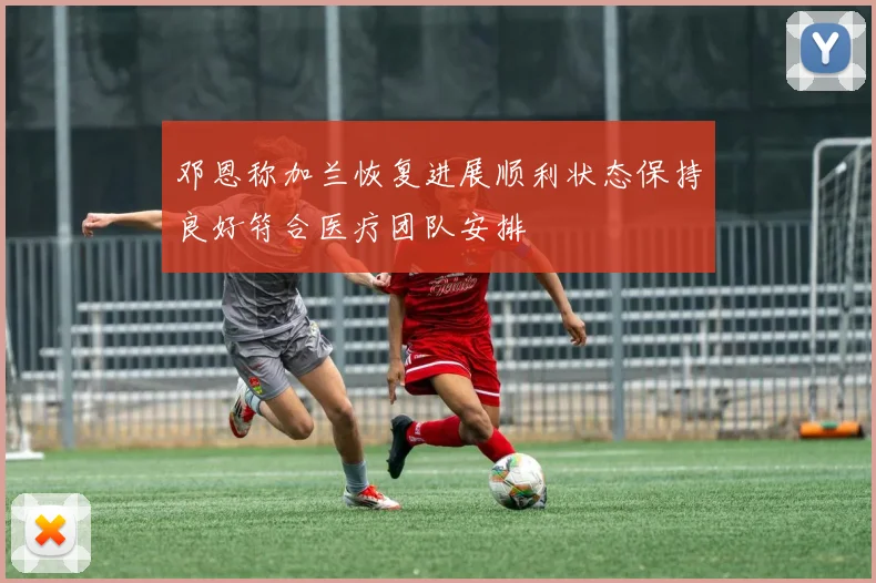邓恩称加兰恢复进展顺利状态保持良好符合医疗团队安排