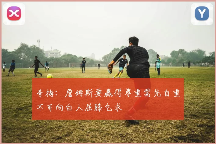 夸梅：詹姆斯要赢得尊重需先自重不可向白人屈膝乞求