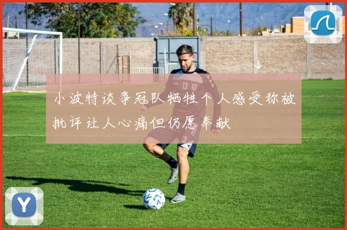 小波特谈争冠队牺牲个人感受称被批评让人心痛但仍愿奉献