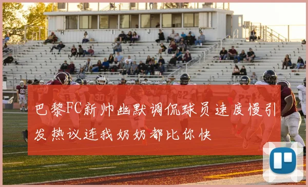巴黎FC新帅幽默调侃球员速度慢引发热议连我奶奶都比你快