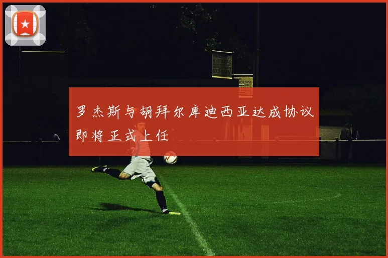 罗杰斯与胡拜尔库迪西亚达成协议即将正式上任