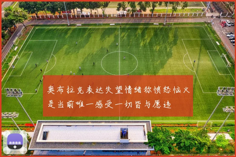 奥布拉克表达失望情绪称愤怒恼火是当前唯一感受一切皆与愿违