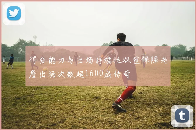 得分能力与出场持续性双重保障老詹出场次数超1600成传奇