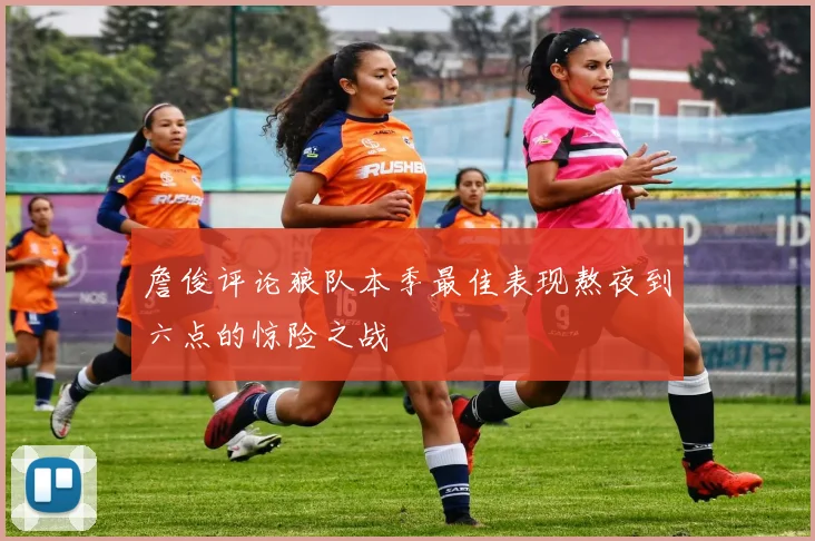 詹俊评论狼队本季最佳表现熬夜到六点的惊险之战