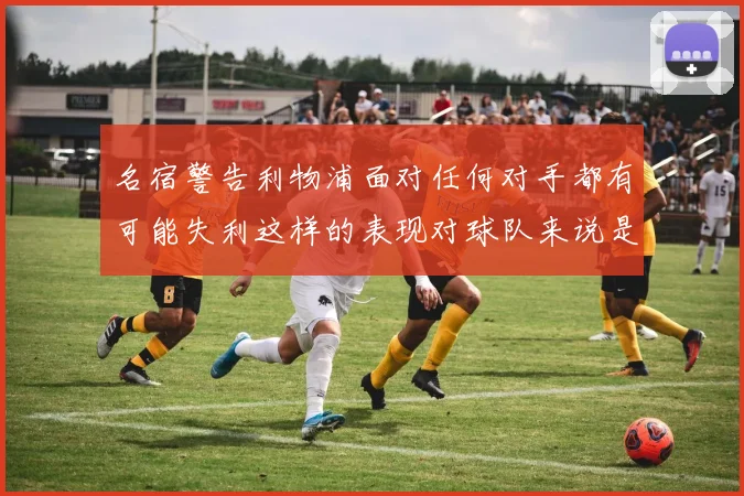 名宿警告利物浦面对任何对手都有可能失利这样的表现对球队来说是绝对不可接受的