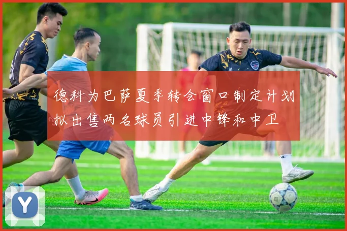 德科为巴萨夏季转会窗口制定计划拟出售两名球员引进中锋和中卫