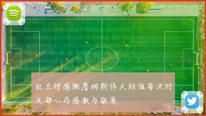 杜兰特感慨詹姆斯伟大标准每次对决都心存感激与敬意