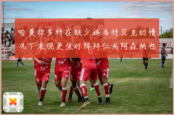 哈曼称多特在缺少施洛特贝克的情况下表现更佳对阵拜仁或阿森纳也有胜算