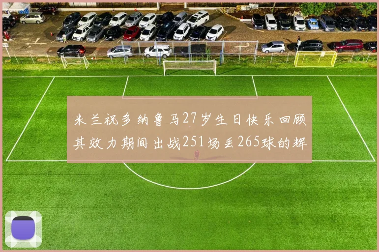 米兰祝多纳鲁马27岁生日快乐回顾其效力期间出战251场丢265球的辉煌历程