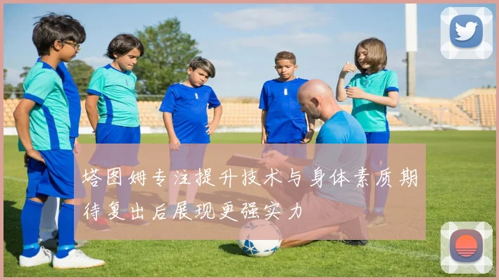 塔图姆专注提升技术与身体素质期待复出后展现更强实力