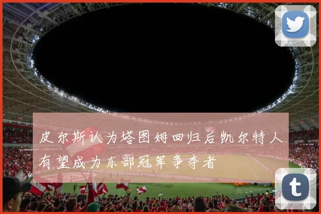 皮尔斯认为塔图姆回归后凯尔特人有望成为东部冠军争夺者