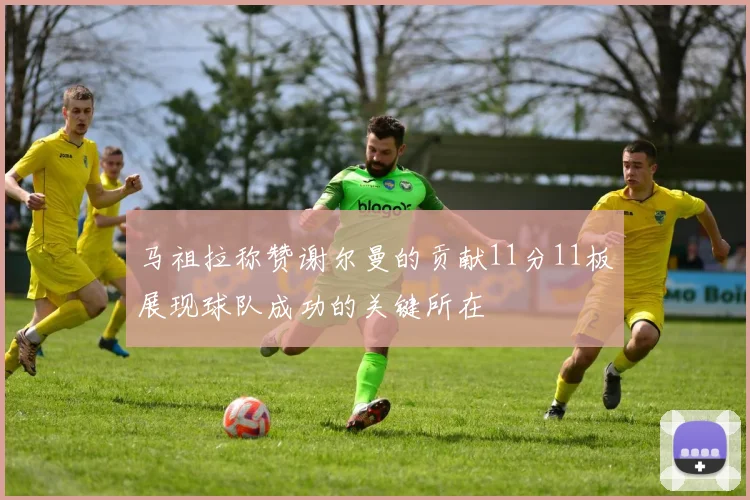 马祖拉称赞谢尔曼的贡献11分11板展现球队成功的关键所在