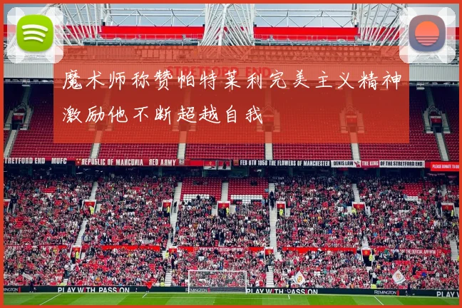 魔术师称赞帕特莱利完美主义精神激励他不断超越自我