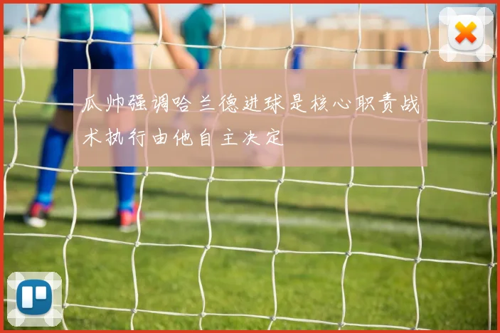 瓜帅强调哈兰德进球是核心职责战术执行由他自主决定