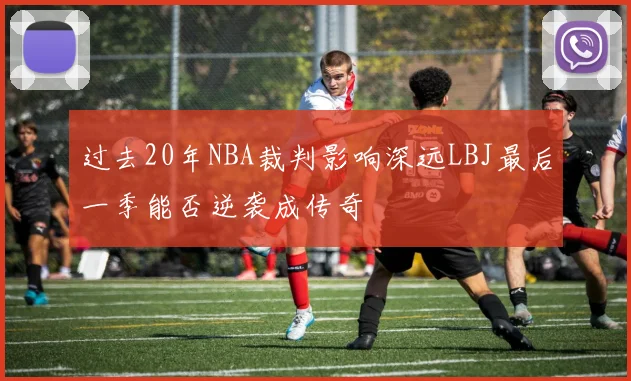 过去20年NBA裁判影响深远LBJ最后一季能否逆袭成传奇