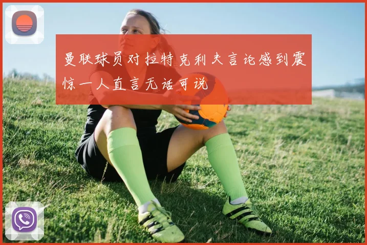 曼联球员对拉特克利夫言论感到震惊一人直言无话可说