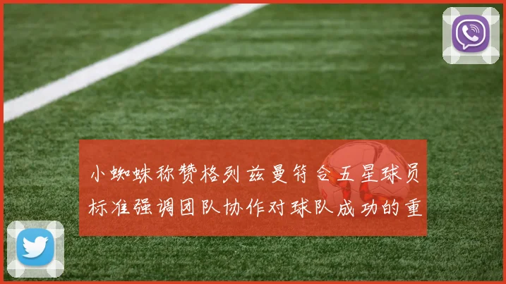 小蜘蛛称赞格列兹曼符合五星球员标准强调团队协作对球队成功的重要性