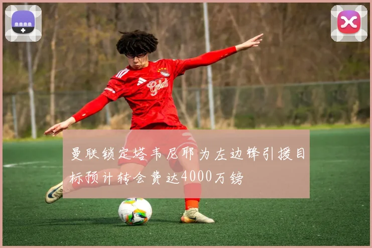 曼联锁定塔韦尼耶为左边锋引援目标预计转会费达4000万镑