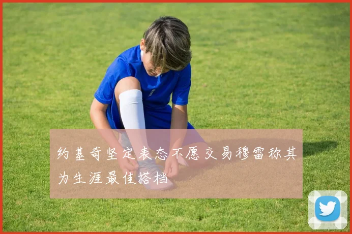 约基奇坚定表态不愿交易穆雷称其为生涯最佳搭档