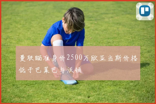 曼联瞄准身价2500万欧亚当斯价格低于巴莱巴与沃顿