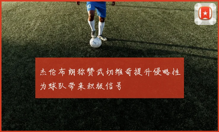 杰伦布朗称赞武切维奇提升侵略性为球队带来积极信号