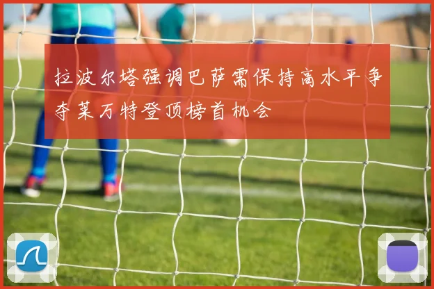 拉波尔塔强调巴萨需保持高水平争夺莱万特登顶榜首机会