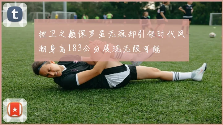 控卫之巅保罗虽无冠却引领时代风潮身高183公分展现无限可能