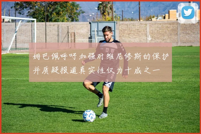 姆巴佩呼吁加强对维尼修斯的保护并质疑报道真实性仅为十成之一