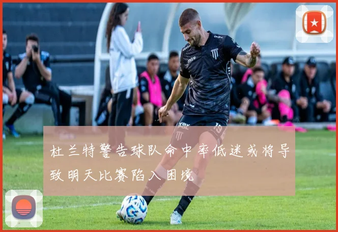 杜兰特警告球队命中率低迷或将导致明天比赛陷入困境